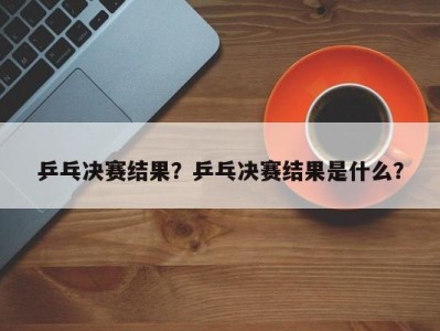 乒乓决赛结果？乒乓决赛结果是什么？