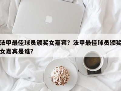 法甲最佳球员颁奖女嘉宾？法甲最佳球员颁奖女嘉宾是谁？