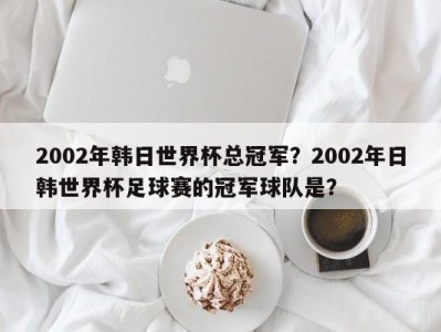 2002年韩日世界杯总冠军？2002年日韩世界杯足球赛的冠军球队是？