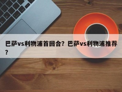 巴萨vs利物浦首回合？巴萨vs利物浦推荐？