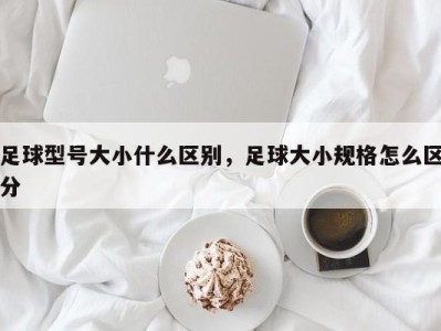 足球型号大小什么区别，足球大小规格怎么区分