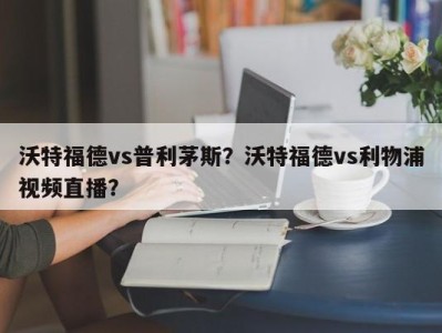 沃特福德vs普利茅斯？沃特福德vs利物浦视频直播？