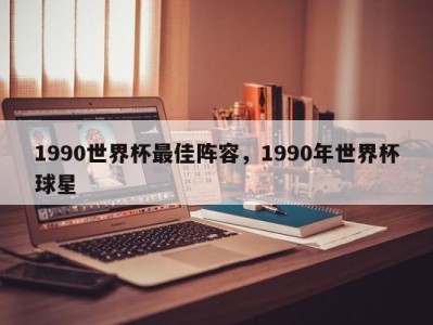 1990世界杯最佳阵容，1990年世界杯球星