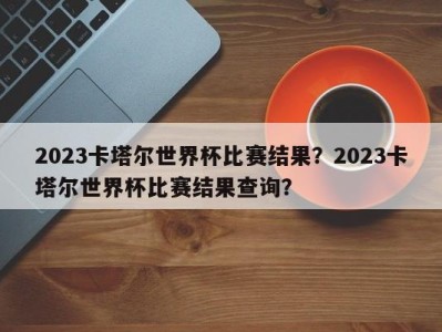 2023卡塔尔世界杯比赛结果？2023卡塔尔世界杯比赛结果查询？