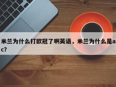 米兰为什么打欧冠了啊英语，米兰为什么是ac？