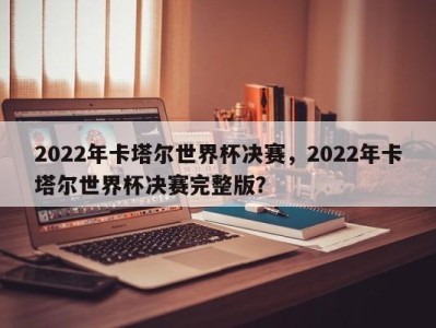 2022年卡塔尔世界杯决赛，2022年卡塔尔世界杯决赛完整版？