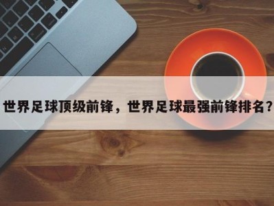 世界足球顶级前锋，世界足球最强前锋排名？