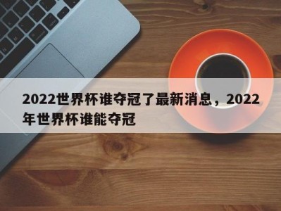 2022世界杯谁夺冠了最新消息，2022年世界杯谁能夺冠