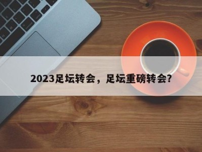 2023足坛转会，足坛重磅转会？