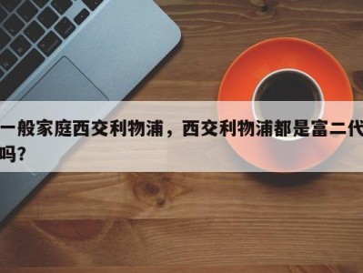 一般家庭西交利物浦，西交利物浦都是富二代吗？