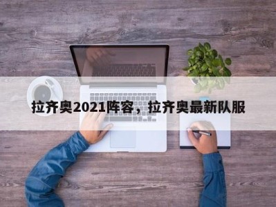 拉齐奥2021阵容，拉齐奥最新队服