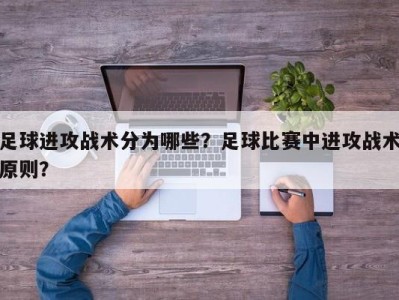 足球进攻战术分为哪些？足球比赛中进攻战术原则？