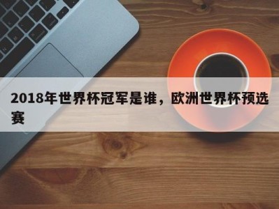 2018年世界杯冠军是谁，欧洲世界杯预选赛