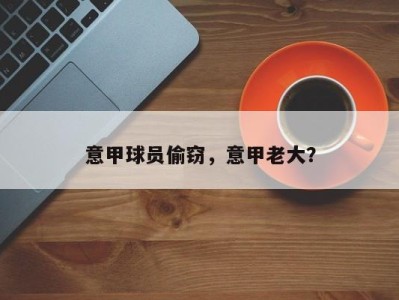 意甲球员偷窃，意甲老大？