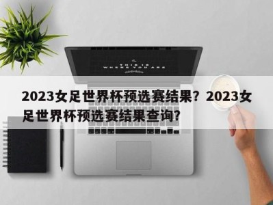 2023女足世界杯预选赛结果？2023女足世界杯预选赛结果查询？