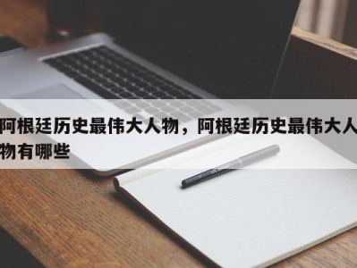 阿根廷历史最伟大人物，阿根廷历史最伟大人物有哪些
