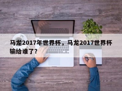 马龙2017年世界杯，马龙2017世界杯输给谁了？