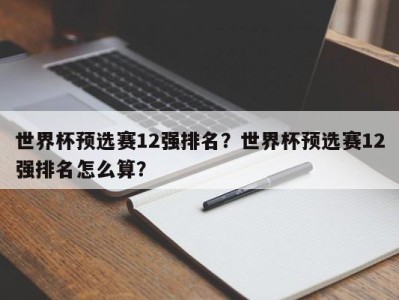 世界杯预选赛12强排名？世界杯预选赛12强排名怎么算？