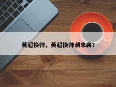 英超换帅，英超换帅潮来袭？