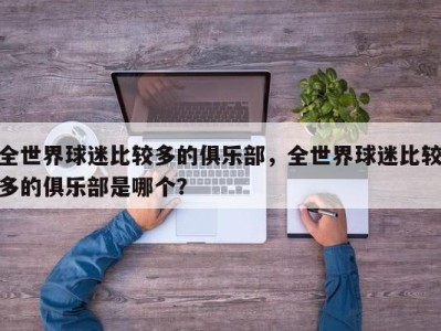 全世界球迷比较多的俱乐部，全世界球迷比较多的俱乐部是哪个？