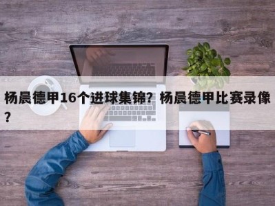 杨晨德甲16个进球集锦？杨晨德甲比赛录像？
