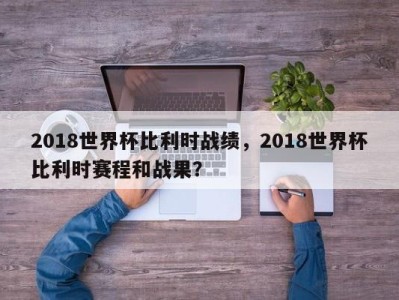 2018世界杯比利时战绩，2018世界杯比利时赛程和战果？