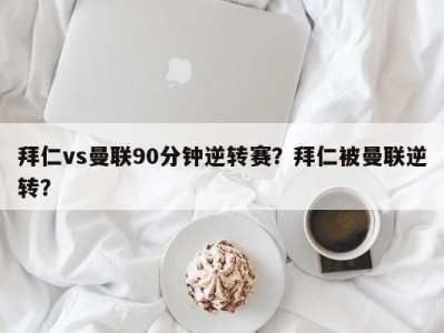 拜仁vs曼联90分钟逆转赛？拜仁被曼联逆转？