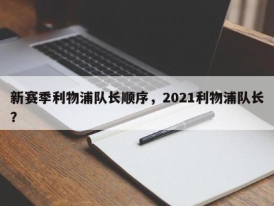 新赛季利物浦队长顺序，2021利物浦队长？