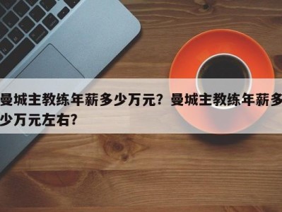 曼城主教练年薪多少万元？曼城主教练年薪多少万元左右？
