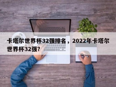 卡塔尔世界杯32强排名，2022年卡塔尔世界杯32强？