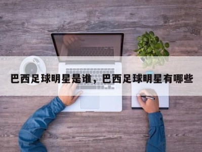 巴西足球明星是谁，巴西足球明星有哪些