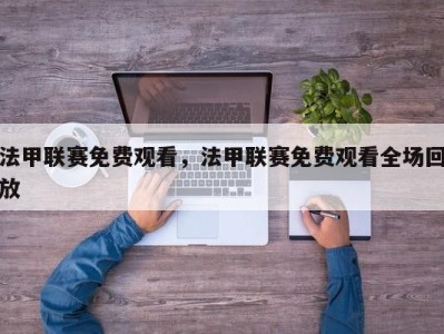法甲联赛免费观看，法甲联赛免费观看全场回放