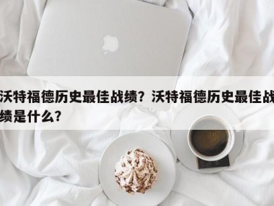 沃特福德历史最佳战绩？沃特福德历史最佳战绩是什么？