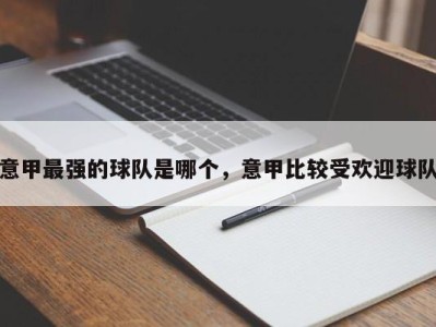 意甲最强的球队是哪个，意甲比较受欢迎球队