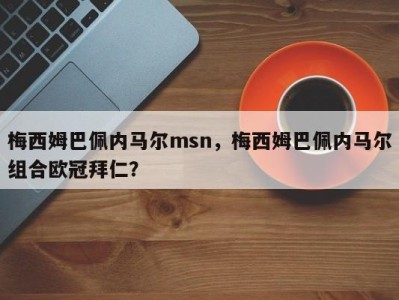 梅西姆巴佩内马尔msn，梅西姆巴佩内马尔组合欧冠拜仁？