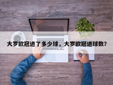 大罗欧冠进了多少球，大罗欧冠进球数？