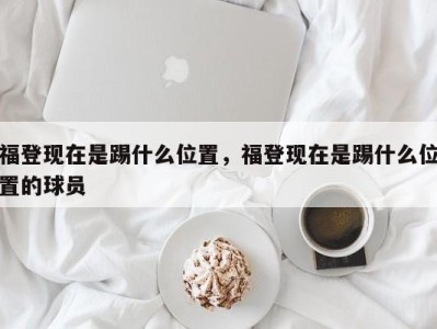 福登现在是踢什么位置，福登现在是踢什么位置的球员