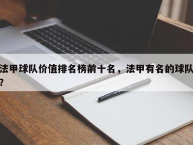 法甲球队价值排名榜前十名，法甲有名的球队？