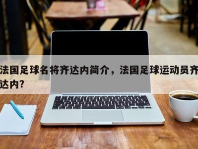 法国足球名将齐达内简介，法国足球运动员齐达内？