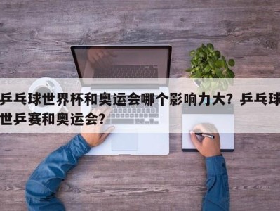 乒乓球世界杯和奥运会哪个影响力大？乒乓球世乒赛和奥运会？