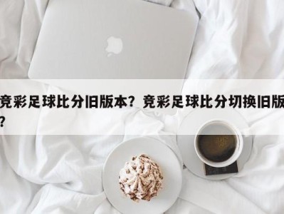 竞彩足球比分旧版本？竞彩足球比分切换旧版？