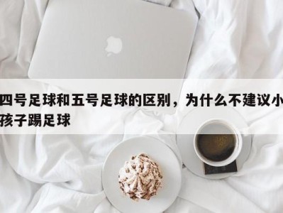 四号足球和五号足球的区别，为什么不建议小孩子踢足球
