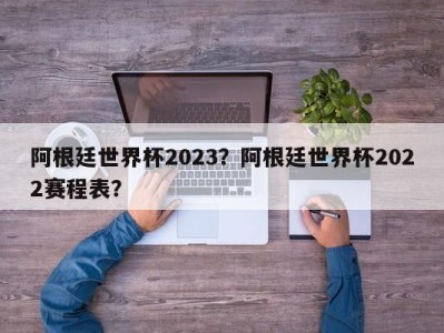 阿根廷世界杯2023？阿根廷世界杯2022赛程表？