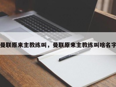 曼联原来主教练叫，曼联原来主教练叫啥名字