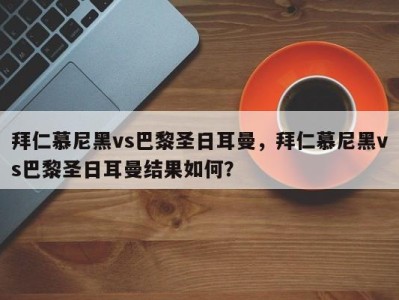 拜仁慕尼黑vs巴黎圣日耳曼，拜仁慕尼黑vs巴黎圣日耳曼结果如何？