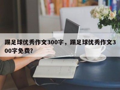 踢足球优秀作文300字，踢足球优秀作文300字免费？