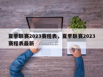 夏季联赛2023赛程表，夏季联赛2023赛程表最新