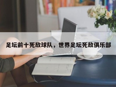 足坛前十死敌球队，世界足坛死敌俱乐部