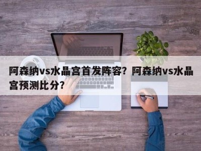 阿森纳vs水晶宫首发阵容？阿森纳vs水晶宫预测比分？