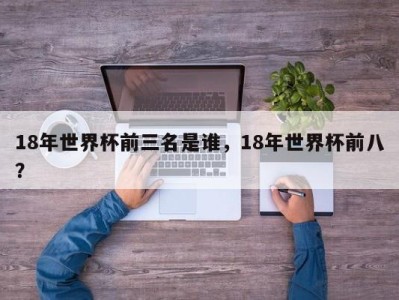18年世界杯前三名是谁，18年世界杯前八？